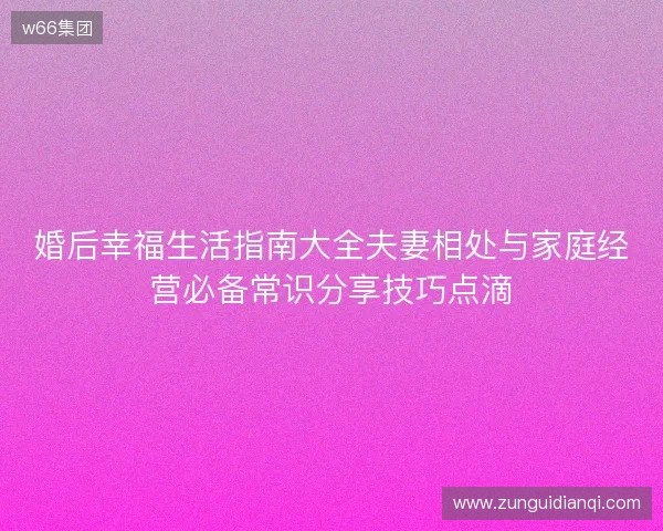 婚后幸福生活指南大全夫妻相处与家庭经营必备常识分享技巧点滴 婚后幸福生活指南大全夫妻相处与家庭经营必备常识分享技巧点滴
